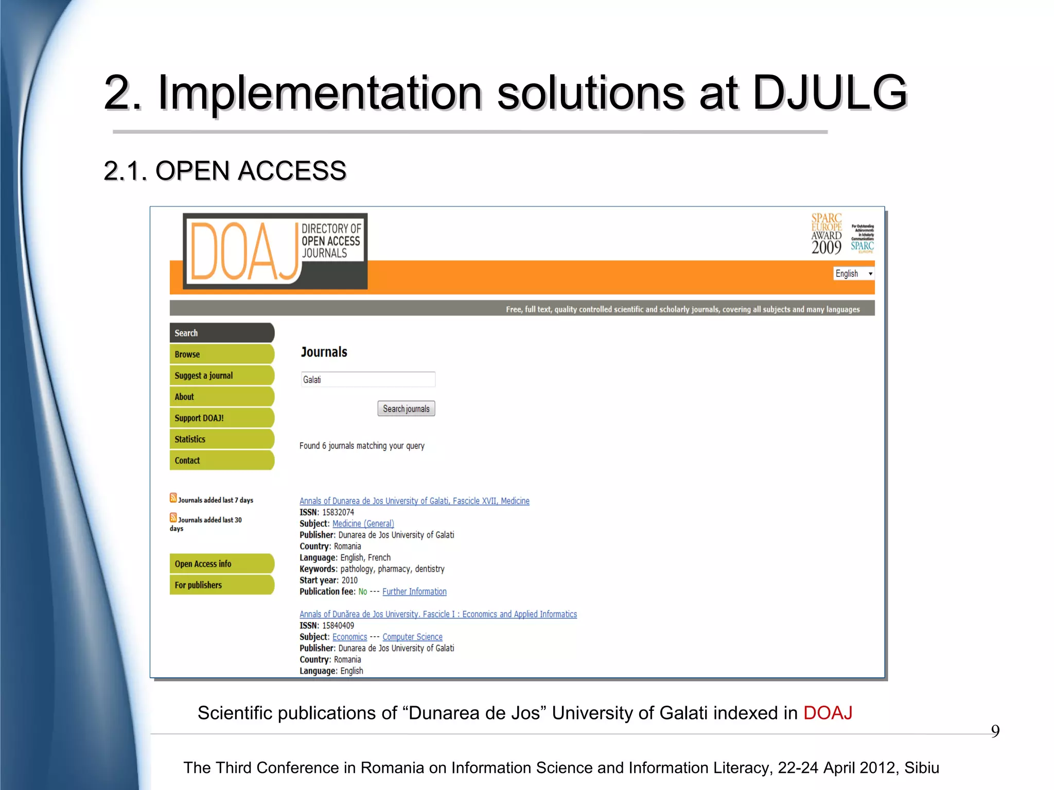 2. Implementation solutions at DJULG
2.1. OPEN ACCESS




      Scientific publications of “Dunarea de Jos” University of Galati indexed in DOAJ
                                                                                                                9
     The Third Conference in Romania on Information Science and Information Literacy, 22-24 April 2012, Sibiu
 