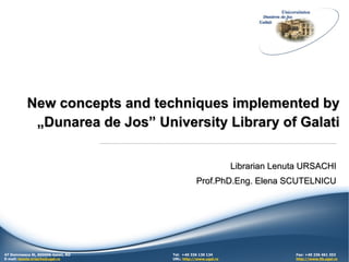 New concepts and techniques implemented by
            „Dunarea de Jos” University Library of Galati


                                                               Librarian Lenuta URSACHI
                                                Prof.PhD.Eng. Elena SCUTELNICU




                                                                                              1
47 Domneasca St, 800008-Galati, RO   Tel: +40 336 130 134                    Fax: +40 236 461 353
E-mail: lenuta.ursache@ugal.ro       URL: http://www.ugal.ro                 http://www.lib.ugal.ro
 