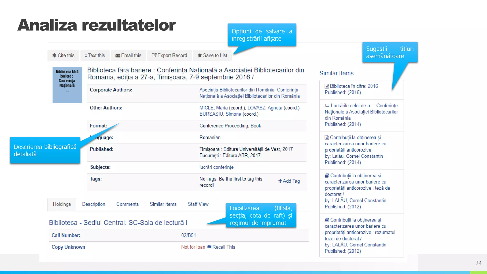 NAME OR LOGO
Analiza rezultatelor
Sugestii titluri
asemănătoare
Descrierea bibliografică
detaliată
Localizarea (filiala,
secția, cota de raft) și
regimul de împrumut
Opțiuni de salvare a
înregistrării afișate
24
 