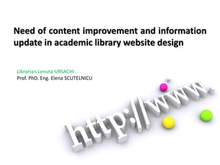 Need of content improvement and information
update in academic library website design

Librarian Lenuta URSACHI
Prof. PhD. Eng. Elena SCUTELNICU
 