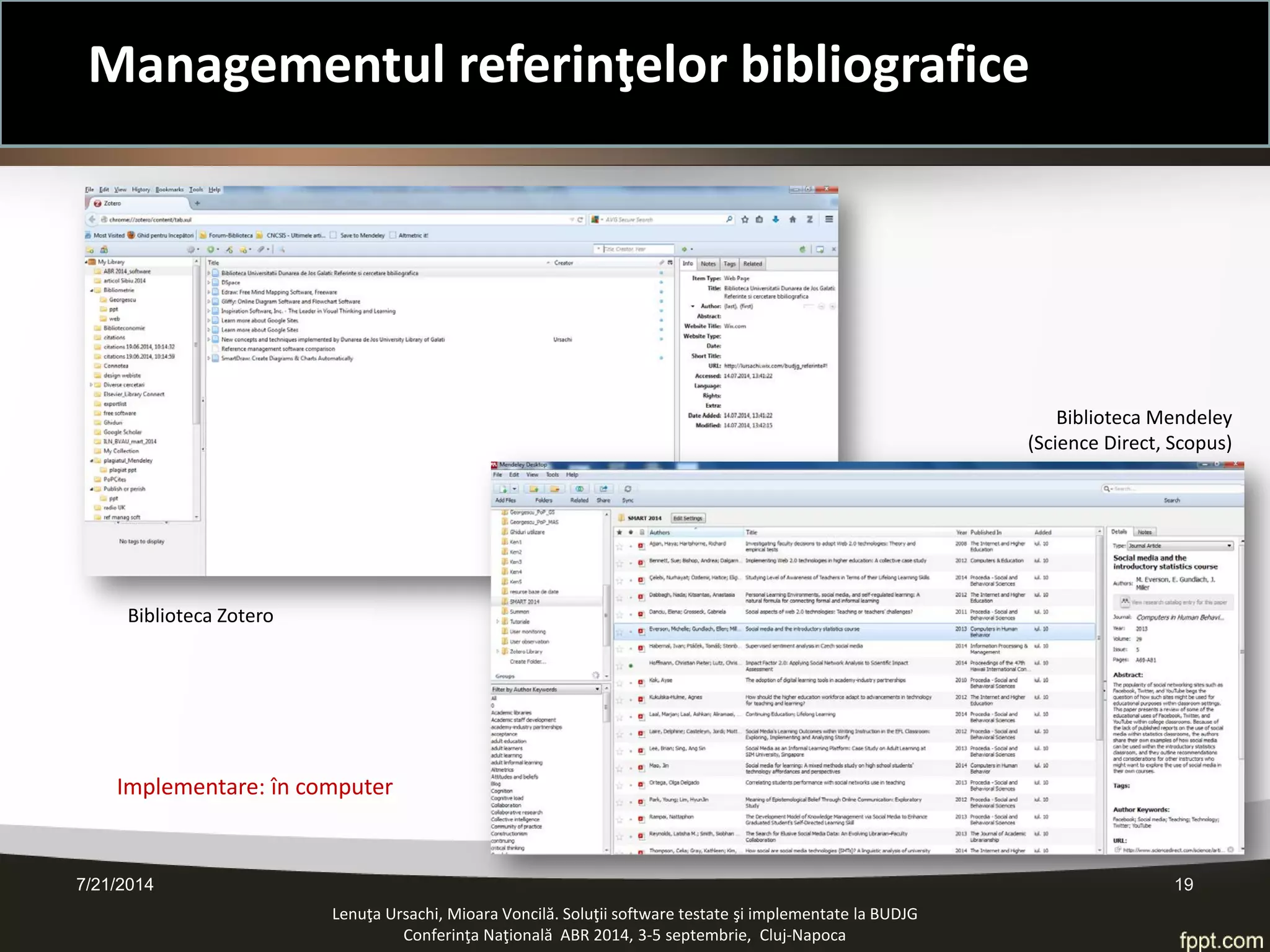 7/21/2014 19 
Lenuţa Ursachi, Mioara Voncilă. Soluţii software testate şi implementate la BUDJG 
Conferinţa Naţională ABR 2014, 3-5 septembrie, Cluj-Napoca 
Biblioteca Zotero 
Biblioteca Mendeley 
(Science Direct, Scopus) 
Implementare: în computer 
Managementul referinţelor bibliografice  
