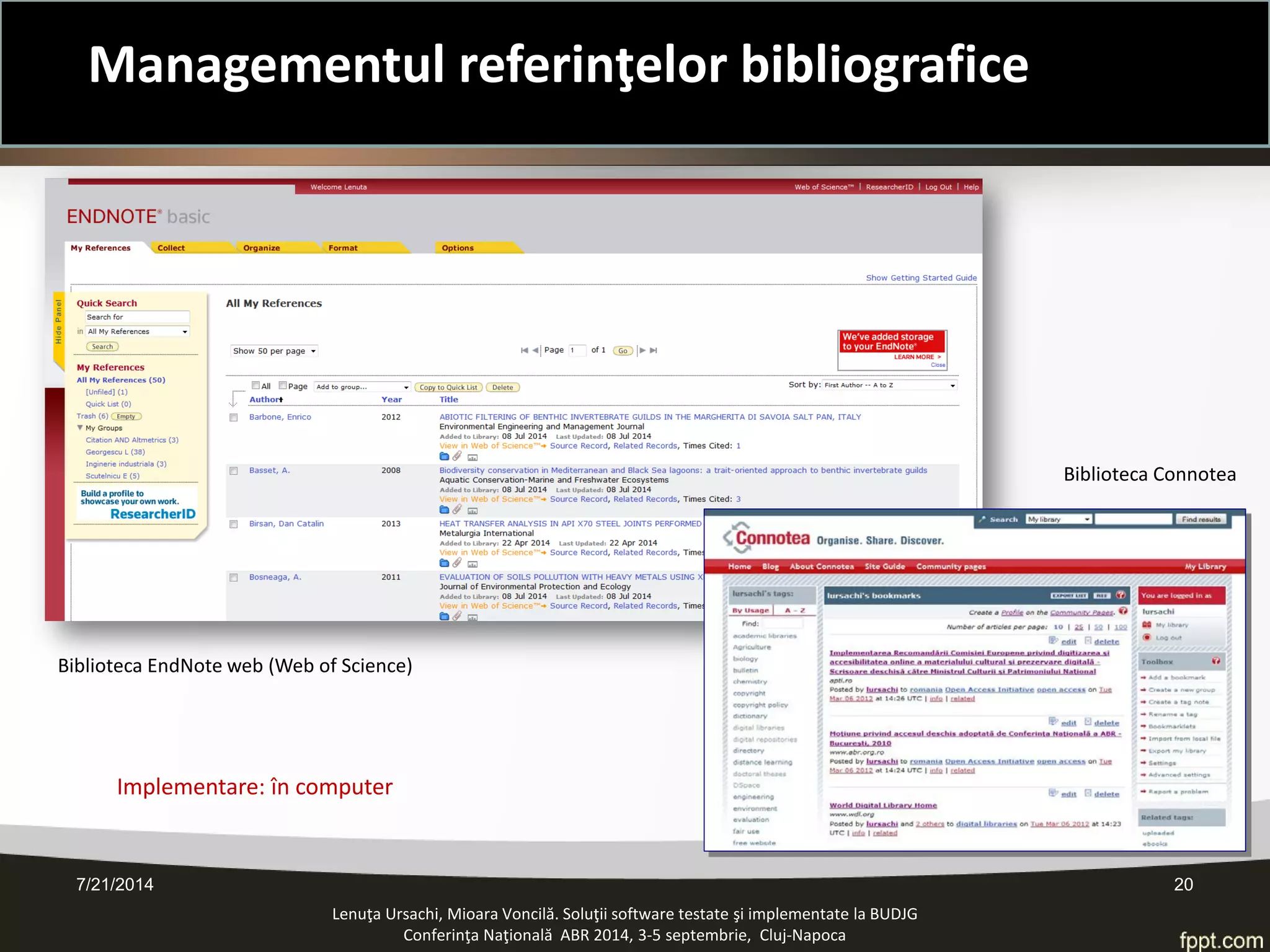 7/21/2014 20 
Lenuţa Ursachi, Mioara Voncilă. Soluţii software testate şi implementate la BUDJG 
Conferinţa Naţională ABR 2014, 3-5 septembrie, Cluj-Napoca 
Biblioteca EndNote web (Web of Science) 
Biblioteca Connotea 
Implementare: în computer 
Managementul referinţelor bibliografice  
