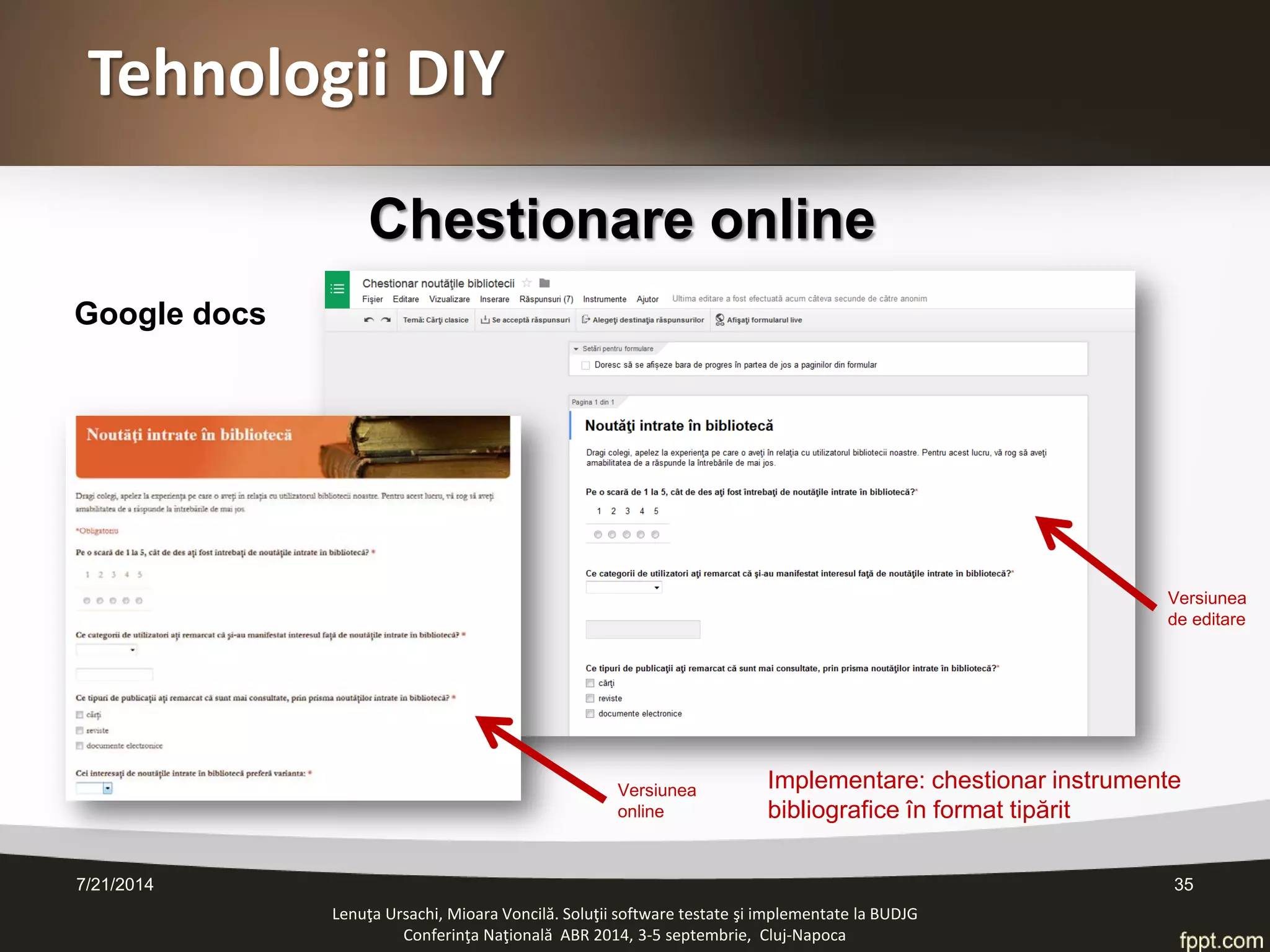 Tehnologii DIY 
Chestionare online 
Lenuţa Ursachi, Mioara Voncilă. Soluţii software testate şi implementate la BUDJG 
Conferinţa Naţională ABR 2014, 3-5 septembrie, Cluj-Napoca 
Versiunea de editare 
Versiunea online 
Google docs 
Implementare: chestionar instrumente bibliografice în format tipărit 
7/21/2014 35 
 