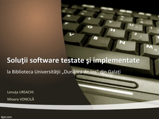 Soluţii software testate şi implementate la Biblioteca Universităţii „Dunărea de Jos” din Galaţi 
Lenuţa URSACHI 
Mioara VONCILĂ  