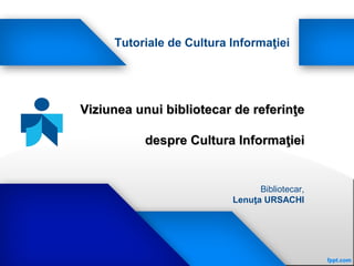Tutoriale de Cultura Informaţiei




Viziunea unui bibliotecar de referinţe

          despre Cultura Informaţiei


                                Bibliotecar,
                          Lenuţa URSACHI
 