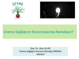 Üreme Sağlığının Korunmasında Neredeyiz?
Doç. Dr. Ulun ULUĞ
Üreme Sağlığını Koruma Derneği (ÜRSAK)
İstanbul
 