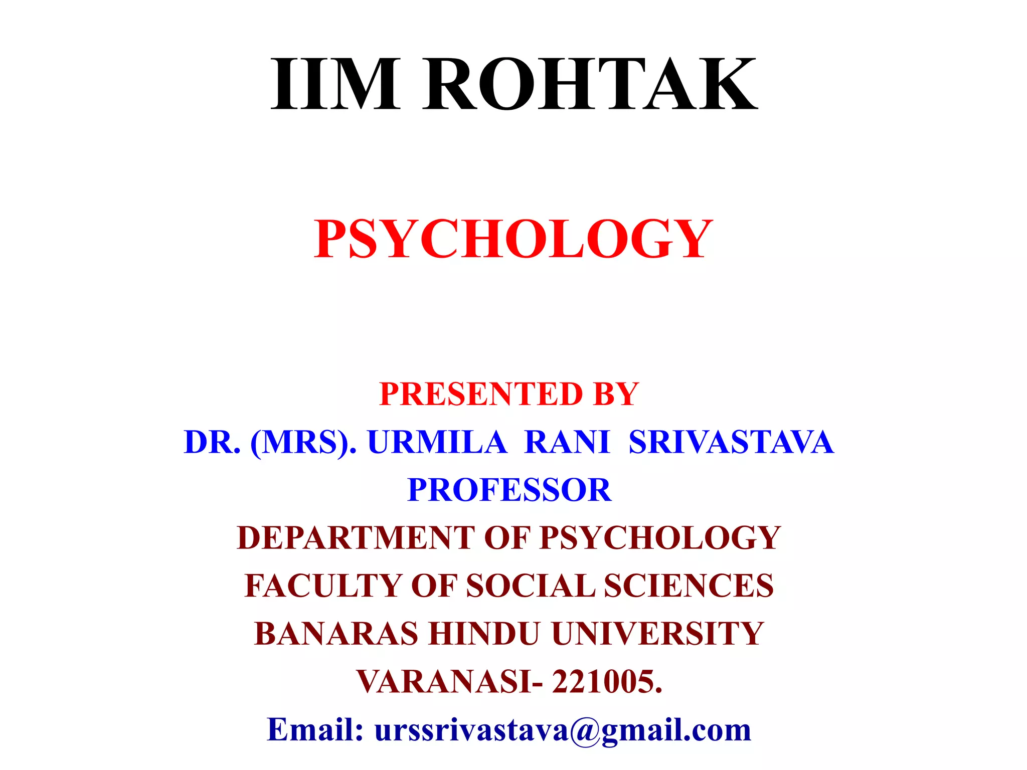 IIM ROHTAK
PSYCHOLOGY
PRESENTED BY
DR. (MRS). URMILA RANI SRIVASTAVA
PROFESSOR
DEPARTMENT OF PSYCHOLOGY
FACULTY OF SOCIAL SCIENCES
BANARAS HINDU UNIVERSITY
VARANASI- 221005.
Email: urssrivastava@gmail.com
 