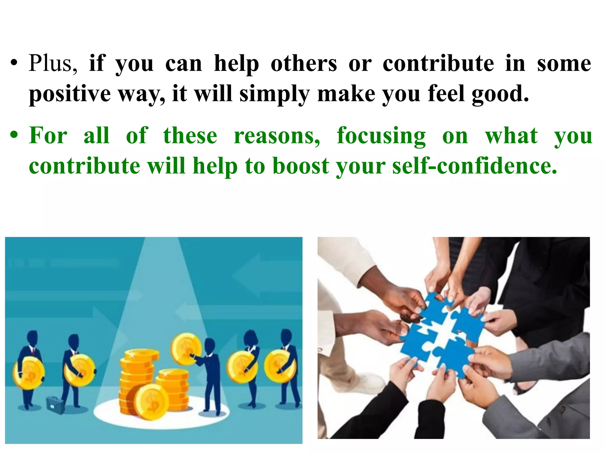 • Plus, if you can help others or contribute in some
positive way, it will simply make you feel good.
• For all of these reasons, focusing on what you
contribute will help to boost your self-confidence.
 