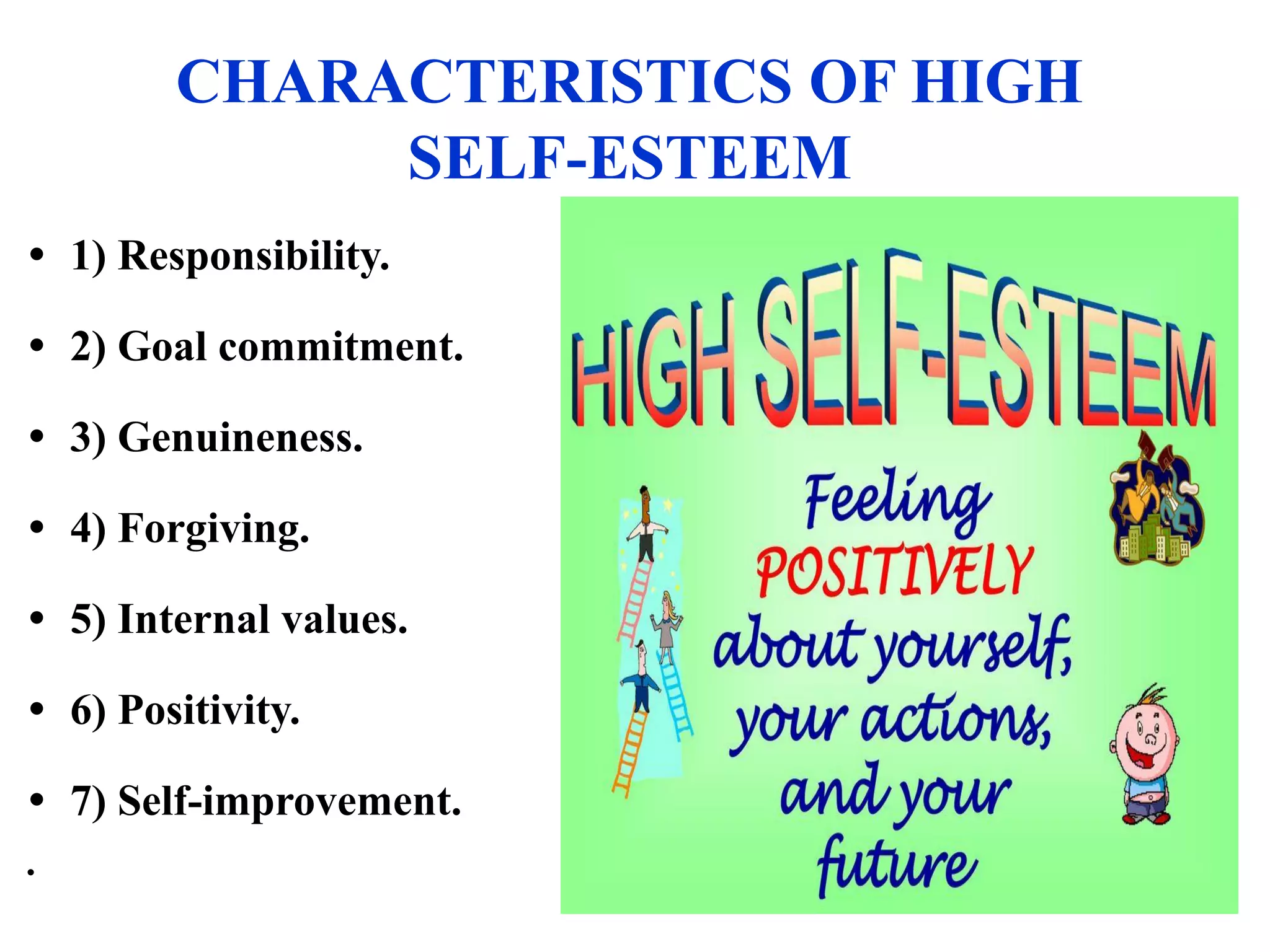 CHARACTERISTICS OF HIGH
SELF-ESTEEM
• 1) Responsibility.
• 2) Goal commitment.
• 3) Genuineness.
• 4) Forgiving.
• 5) Internal values.
• 6) Positivity.
• 7) Self-improvement.
•
 