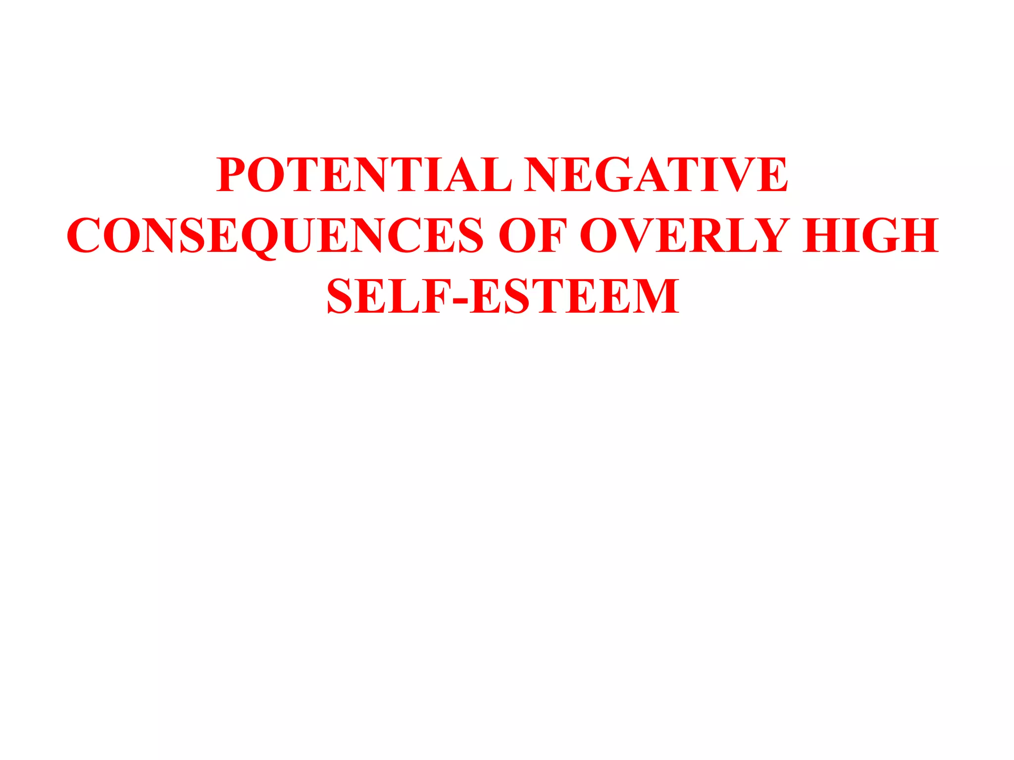 POTENTIAL NEGATIVE
CONSEQUENCES OF OVERLY HIGH
SELF-ESTEEM
 