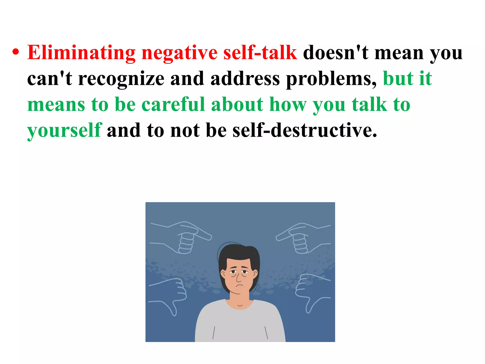 • Eliminating negative self-talk doesn't mean you
can't recognize and address problems, but it
means to be careful about how you talk to
yourself and to not be self-destructive.
 