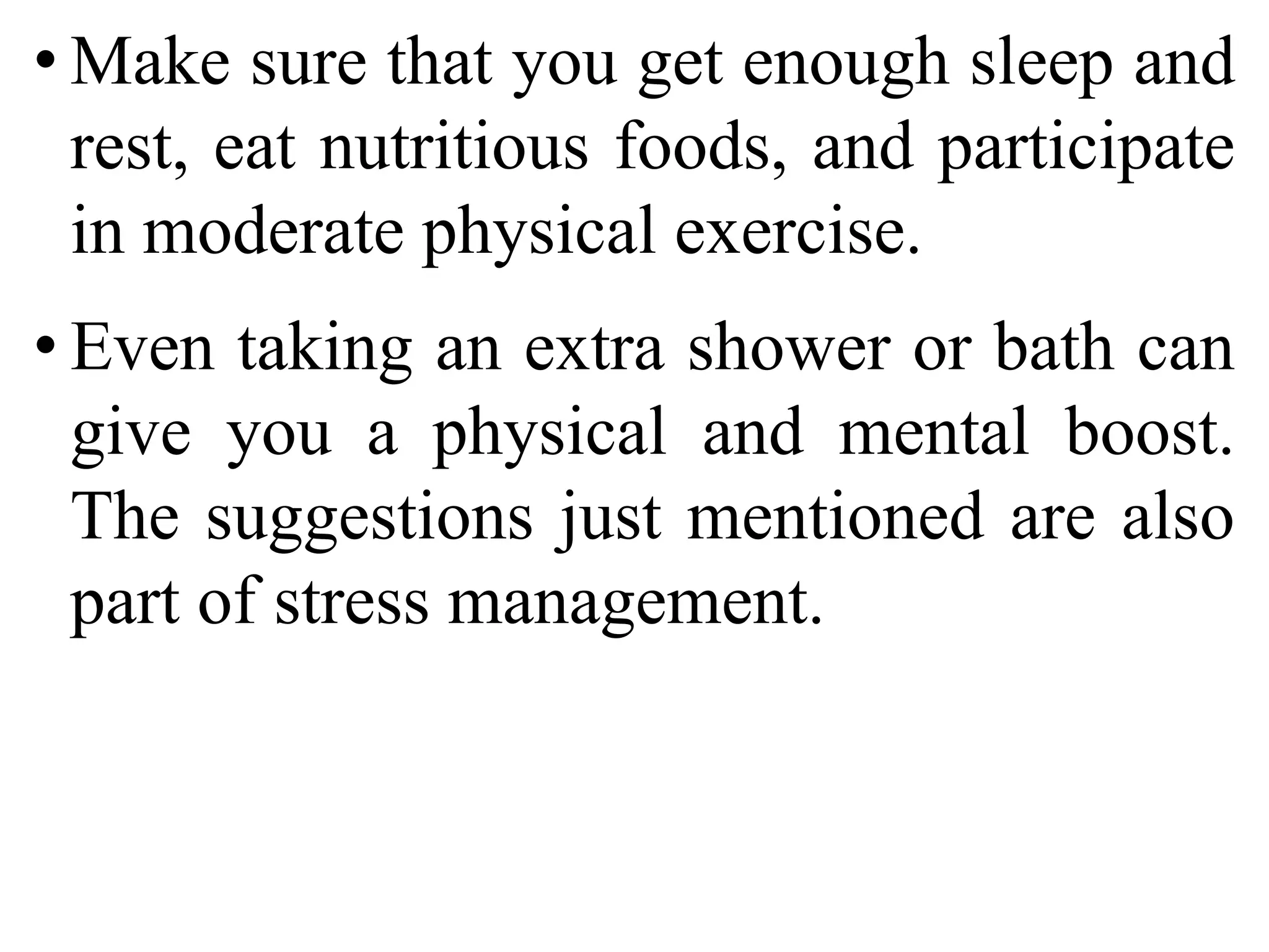 • Make sure that you get enough sleep and
rest, eat nutritious foods, and participate
in moderate physical exercise.
• Even taking an extra shower or bath can
give you a physical and mental boost.
The suggestions just mentioned are also
part of stress management.
 