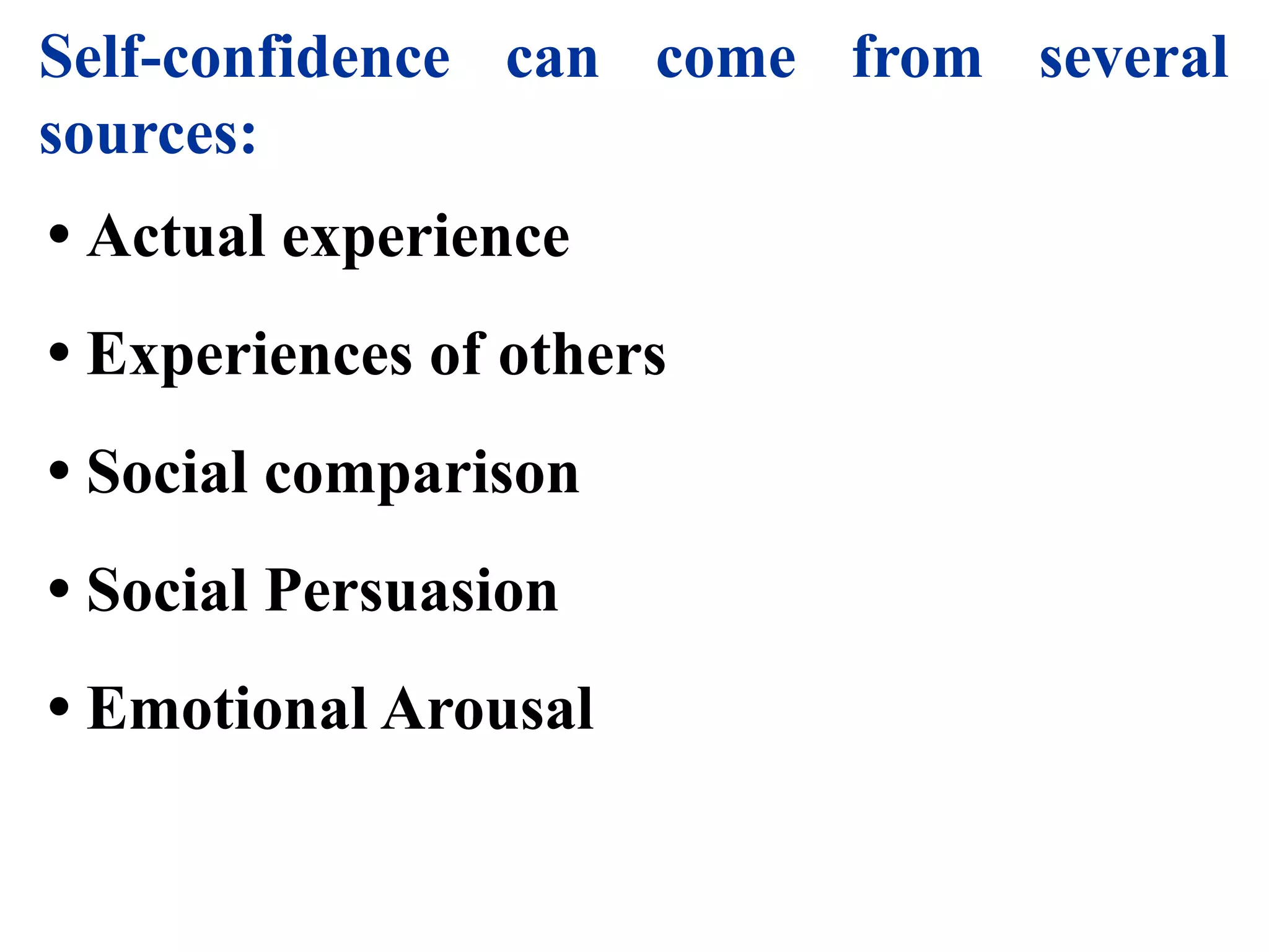 Self-confidence can come from several
sources:
• Actual experience
• Experiences of others
• Social comparison
• Social Persuasion
• Emotional Arousal
 
