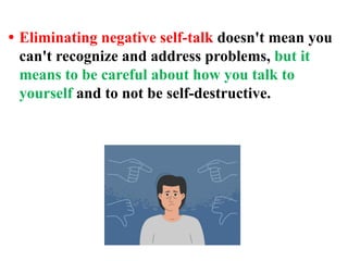 • Eliminating negative self-talk doesn't mean you
can't recognize and address problems, but it
means to be careful about how you talk to
yourself and to not be self-destructive.
 