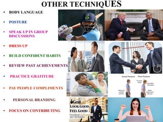 OTHER TECHNIQUES
• BODY LANGUAGE
• POSTURE
• SPEAK UP IN GROUP
DISCUSSIONS
• DRESS UP
• BUILD CONFIDENT HABITS
• REVIEW PAST ACHIEVEMENTS
• PRACTICE GRATITUDE
• PAY PEOPLE COMPLIMENTS
• PERSONAL BRANDING
• FOCUS ON CONTRIBUTING
 