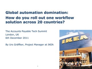 Global automation domination:
How do you roll out one workflow
solution across 20 countries?

The Accounts Payable Tech Summit
London, UK
6th December 2011

By Urs Gräffker, Project Manager at IKEA




                          1
 