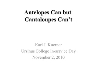 Antelopes Can but
Cantaloupes Can’t
Karl J. Kuerner
Ursinus College In-service Day
November 2, 2010
 