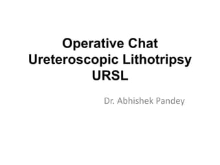Operative Chat
Ureteroscopic Lithotripsy
URSL
Dr. Abhishek Pandey
 