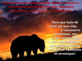 Apertamos essas coisas contra nossos corações e terminamos derrotados por algo que tanto protegemos, acreditamos e defendemos. Para que tudo dê certo em sua vida,  é necessário reconhecer, em certos  momentos, que nem sempre o que parece salvação vai lhe dar condições de prosseguir. 