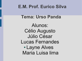 E.M. Prof. Eurico Silva 
Tema: Urso Panda 
Alunos: 
Célio Augusto 
Júlio César 
Lucas Fernandes 
● Layne Alves 
Maria Luisa lima 
 