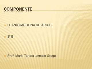 COMPONENTE
 LUANA CAROLINA DE JESUS
 3º B
 Profª Maria Teresa Iannaco Grego
 