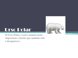 Urso Polar
O Urso Polar, é outro animal muito
importante e bonito que também está
a desaparecer...
 