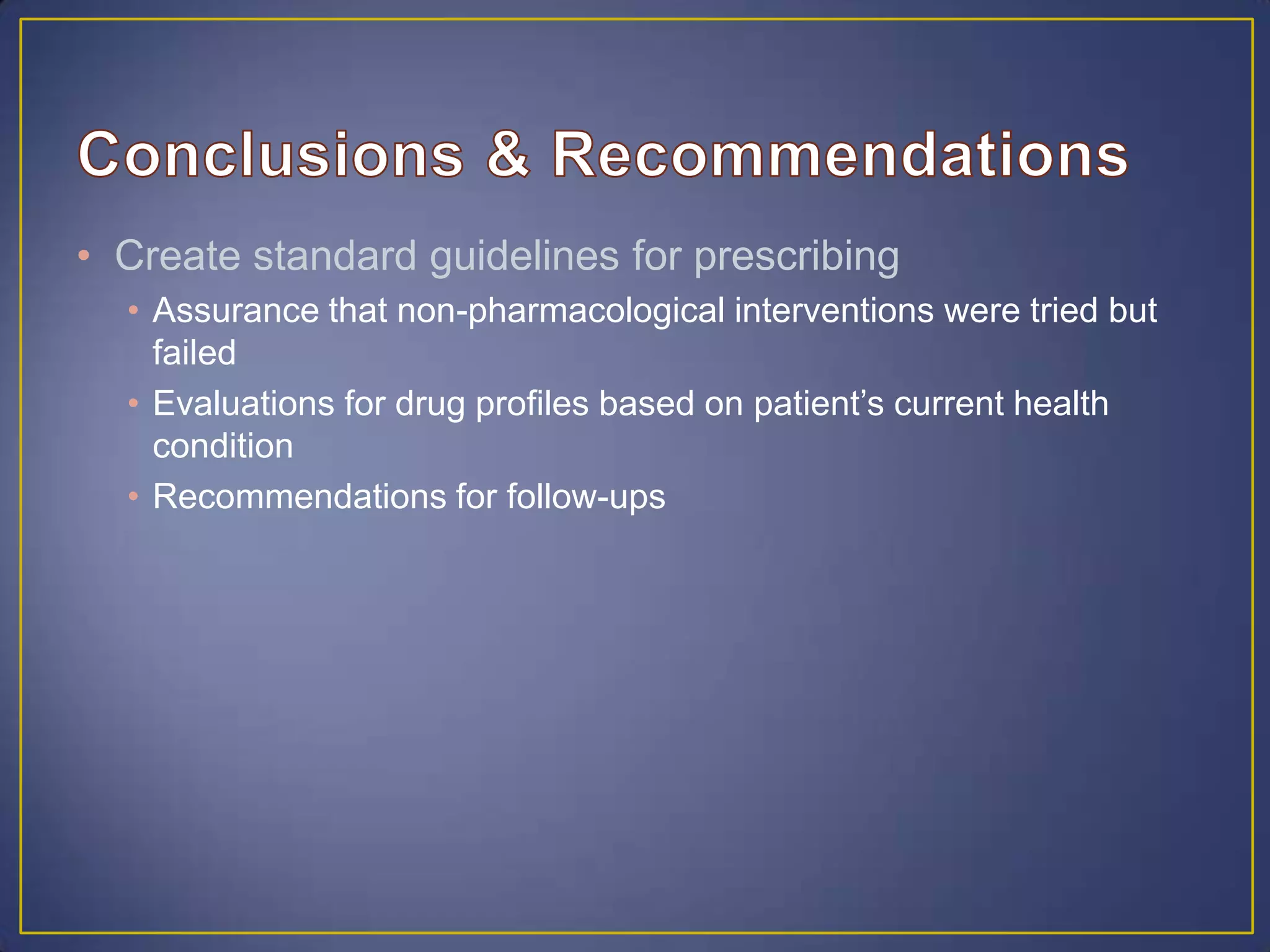 • Create standard guidelines for prescribing
• Assurance that non-pharmacological interventions were tried but
failed
• Evaluations for drug profiles based on patient’s current health
condition
• Recommendations for follow-ups
 