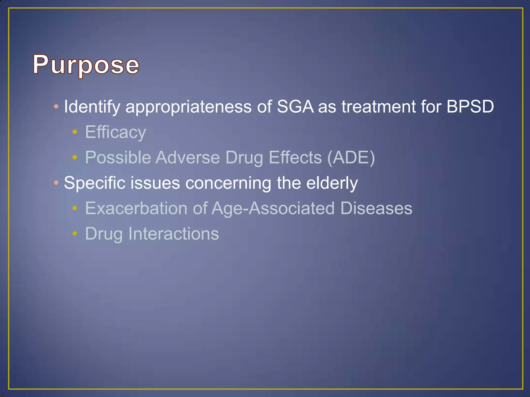 • Identify appropriateness of SGA as treatment for BPSD
• Efficacy
• Possible Adverse Drug Effects (ADE)
• Specific issues concerning the elderly
• Exacerbation of Age-Associated Diseases
• Drug Interactions
 