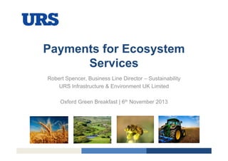 Payments for Ecosystem
Services
Robert Spencer, Business Line Director – Sustainability
URS Infrastructure & Environment UK Limited
Oxford Green Breakfast | 6th November 2013

 