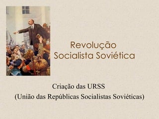 Revolução  Socialista Soviética Criação das URSS  (União das Repúblicas Socialistas Soviéticas) 