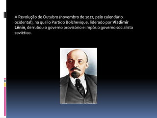 A Revolução de Outubro (novembro de 1917, pelo calendário ocidental), na qual o Partido Bolchevique, liderado por Vladimir Lênin, derrubou o governo provisório e impôs o governo socialista soviético.