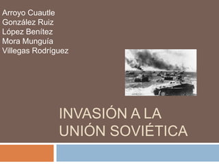 Invasión a la Unión Soviética Arroyo CuautleGonzález RuizLópez Benítez Mora MunguíaVillegas Rodríguez 