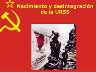 Nacimiento y desintegración
        de la URSS
 