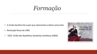 Formação
• A União Soviética foi o país que representou o bloco comunista
• Revolução Russa de 1905
• 1922 -União das Repúblicas Socialistas Soviéticas (URSS)
 