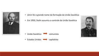 • Lênin foi o grande nome da formação da União Soviética
• Em 1950, Stalin assumiu o controle da União Soviética
• União Soviética comunista
• Estados Unidos capitalista
 