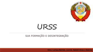 URSS
SUA FORMAÇÃO E DESINTEGRAÇÃO
Alice, Larissa Barreis, Lavínia, Natielli Alves e Sabrina
 