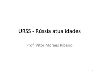 URSS - Rússia atualidades

   Prof. Vítor Moraes Ribeiro




                                1
 