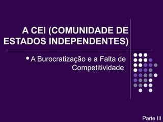 A CEI (COMUNIDADE DE
ESTADOS INDEPENDENTES)
A Burocratização e a Falta de
Competitividade
Parte III
 