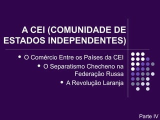 A CEI (COMUNIDADE DE
ESTADOS INDEPENDENTES)
 O Comércio Entre os Países da CEI
 O Separatismo Checheno na
Federação Russa
 A Revolução Laranja
Parte IV
 