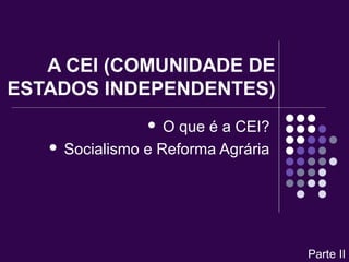 A CEI (COMUNIDADE DE
ESTADOS INDEPENDENTES)
 O que é a CEI?
 Socialismo e Reforma Agrária
Parte II
 