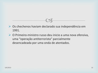 
 Os chechenos haviam declarado sua independência em
1991.
 O Primeiro-ministro russo deu inicio a uma nova ofensiva,
uma “operação antiterrorista” parcialmente
desencadeada por uma onda de atentados.
29/01/2015 22
 