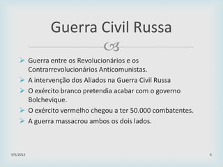 
 Guerra entre os Revolucionários e os
Contrarrevolucionários Anticomunistas.
 A intervenção dos Aliados na Guerra Civil Russa
 O exército branco pretendia acabar com o governo
Bolchevique.
 O exército vermelho chegou a ter 50.000 combatentes.
 A guerra massacrou ambos os dois lados.
29/01/2015 6
Guerra Civil Russa
 