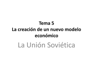 Tema 5
La creación de un nuevo modelo
económico
La Unión Soviética
 