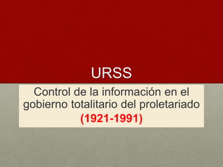 URSS
Control de la información en el
gobierno totalitario del proletariado
(1921-1991)
 