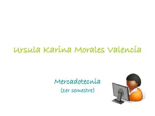 Ursula Karina Morales Valencia Mercadotecnia (1er semestre) 