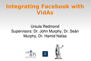 Integrating Facebook with
              VidAs

                Ursula Redmond
     Supervisors: Dr. John Murphy, Dr. Seán 
           Murphy, Dr. Hamid Nafaa




                         
 
