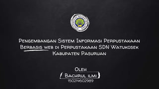 Pengembangan Sistem Informasi Perpustakaan
Berbasis web di Perpustakaan SDN Watukosek
Kabupaten Pasuruan
Oleh
Bachrul ilmi
150214602989
 