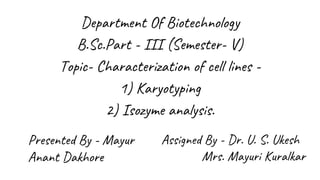 Department Of Biotechnology
B.Sc.Part - III (Semester- V)
Topic- Characterization of cell lines -
1) Karyotyping
2) Isozyme analysis.
Presented By - Mayur
Anant Dakhore
 