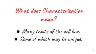 4
What does Characterization
mean?
● Many traits of the cell line.
● Some of which may be unique.
 