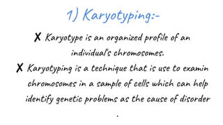 6
1) Karyotyping:-
✘ Karyotype is an organized profile of an
individual's chromosomes.
✘ Karyotyping is a technique that is use to examin
chromosomes in a sample of cells which can help
identify genetic problems as the cause of disorder
.
 
